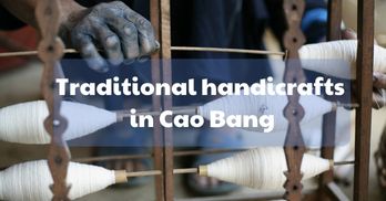 Exploring the top 05 traditional handicrafts in Cao Bang - Handspan Travel Indochina